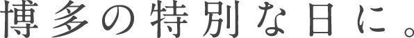 博多の特別な日に。